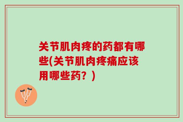 关节肌肉疼的药都有哪些(关节肌肉疼痛应该用哪些药？)