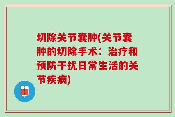 切除关节囊肿(关节囊肿的切除手术：治疗和预防干扰日常生活的关节疾病)