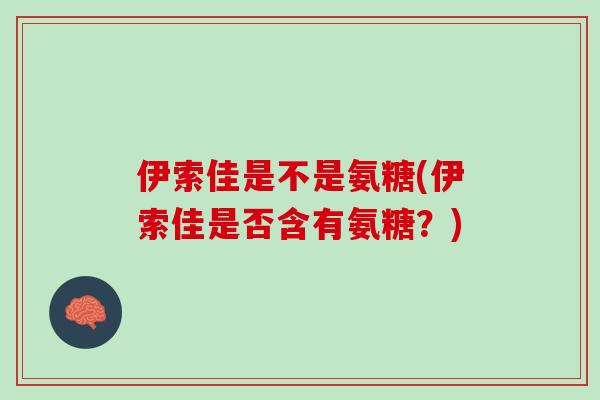 伊索佳是不是氨糖(伊索佳是否含有氨糖？)