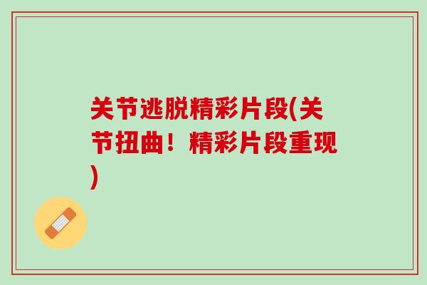 关节逃脱精彩片段(关节扭曲！精彩片段重现)