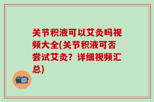 关节积液可以艾灸吗视频大全(关节积液可否尝试艾灸？详细视频汇总)