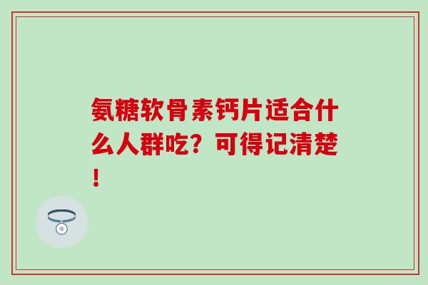 氨糖软骨素钙片适合什么人群吃？可得记清楚！
