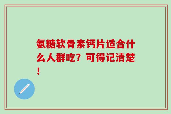 氨糖软骨素钙片适合什么人群吃？可得记清楚！
