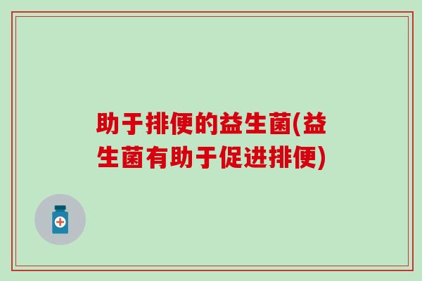 助于排便的益生菌(益生菌有助于促进排便)