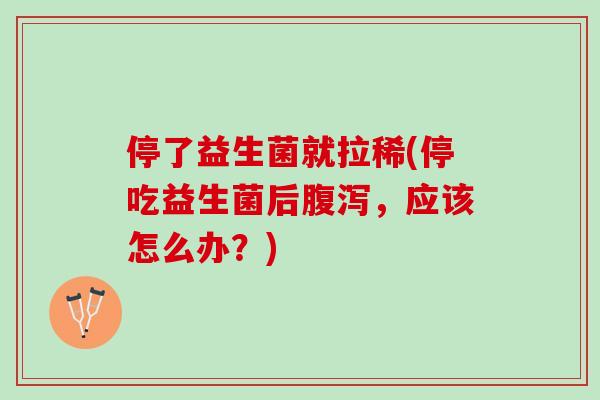 停了益生菌就拉稀(停吃益生菌后,应该怎么办?) 停了益生菌就拉稀(停吃益生菌后,应该怎么办?)