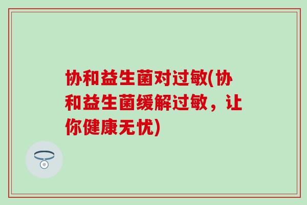 协和益生菌对过敏(协和益生菌缓解过敏，让你健康无忧)