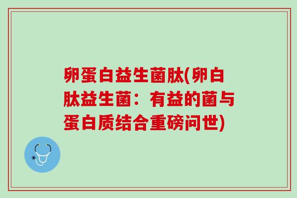 卵蛋白益生菌肽(卵白肽益生菌：有益的菌与蛋白质结合重磅问世)