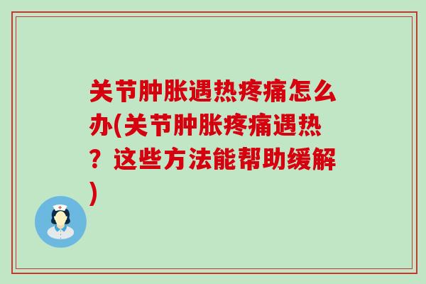 关节肿胀遇热疼痛怎么办(关节肿胀疼痛遇热？这些方法能帮助缓解)