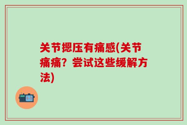 关节摁压有痛感(关节痛痛?尝试这些缓解方法) 关节摁压有痛感(关节痛痛?尝试这些缓解方法)