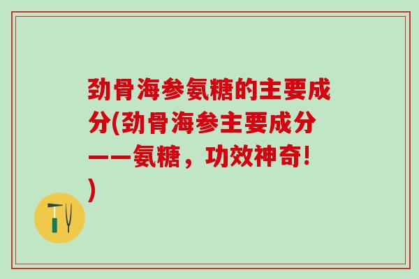 劲骨海参氨糖的主要成分(劲骨海参主要成分——氨糖，功效神奇!)