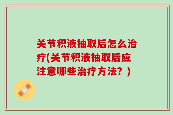 关节积液抽取后怎么治疗(关节积液抽取后应注意哪些治疗方法？)