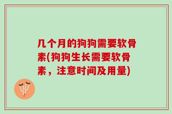 几个月的狗狗需要软骨素(狗狗生长需要软骨素，注意时间及用量)