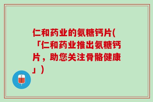 仁和药业的氨糖钙片(「仁和药业推出氨糖钙片，助您关注骨骼健康」)
