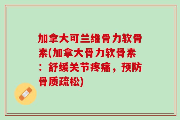 加拿大可兰维骨力软骨素(加拿大骨力软骨素：舒缓关节疼痛，预防骨质疏松)