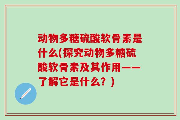 动物多糖硫酸软骨素是什么(探究动物多糖硫酸软骨素及其作用——了解它是什么？)