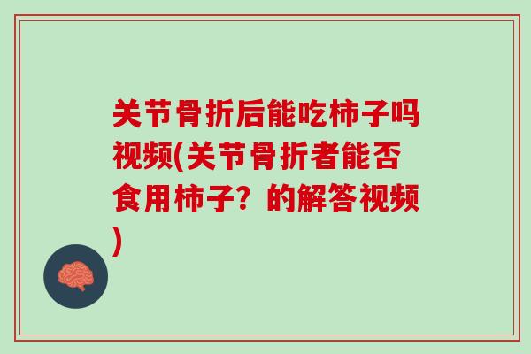 关节骨折后能吃柿子吗视频(关节骨折者能否食用柿子？的解答视频)