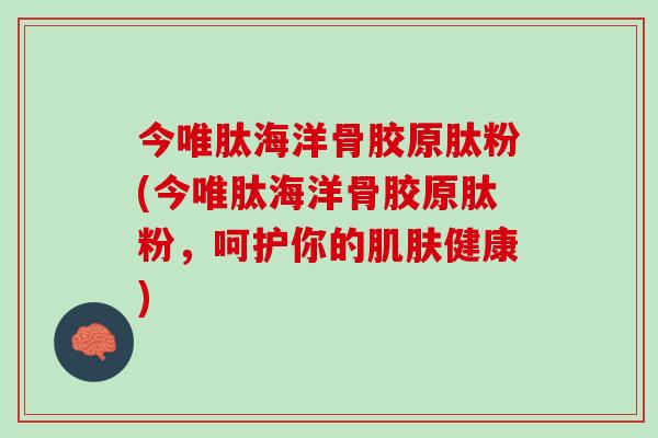 今唯肽海洋骨胶原肽粉(今唯肽海洋骨胶原肽粉，呵护你的肌肤健康)