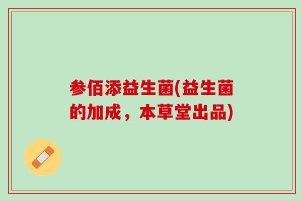 参佰添益生菌(益生菌的加成，本草堂出品)