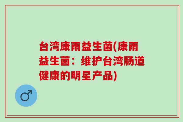 台湾康雨益生菌(康雨益生菌:维护台湾肠道健康的明星产品) 台湾康雨益生菌(康雨益生菌:维护台湾肠道健康的明星产品)