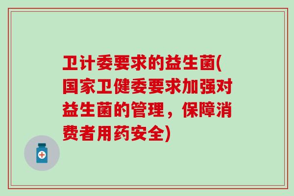卫计委要求的益生菌(国家卫健委要求加强对益生菌的管理，保障消费者用药安全)