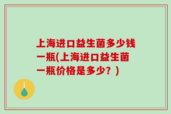 上海进口益生菌多少钱一瓶(上海进口益生菌一瓶价格是多少？)