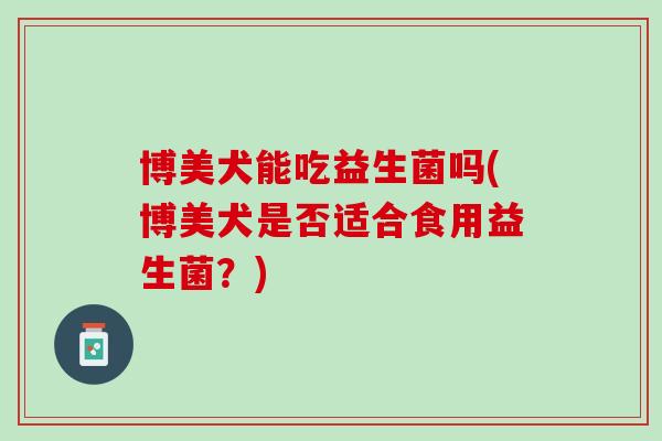 博美犬能吃益生菌吗(博美犬是否适合食用益生菌？)