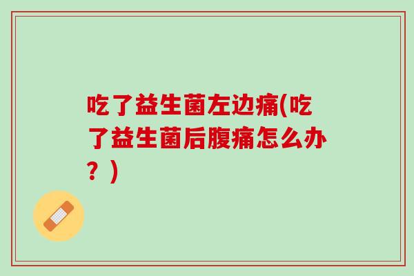 吃了益生菌左边痛(吃了益生菌后腹痛怎么办？)