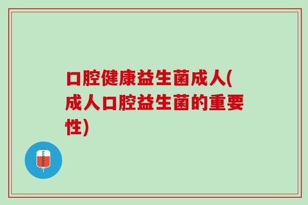 口腔健康益生菌成人(成人口腔益生菌的重要性)