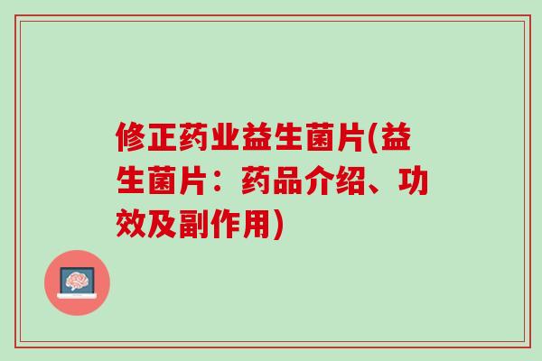 修正药业益生菌片(益生菌片：药品介绍、功效及副作用)