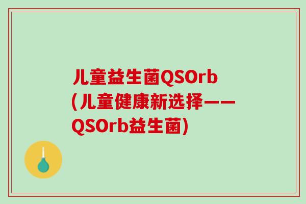 儿童益生菌QSOrb(儿童健康新选择——QSOrb益生菌)