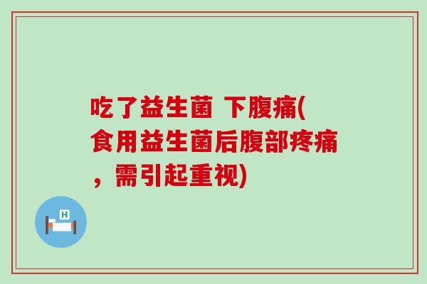 吃了益生菌 下腹痛(食用益生菌后腹部疼痛，需引起重视)