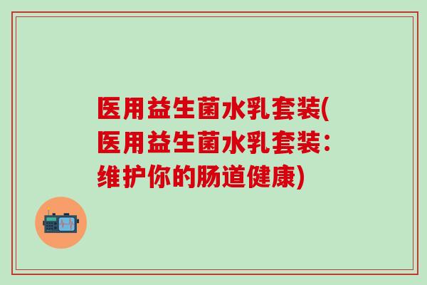 医用益生菌水乳套装(医用益生菌水乳套装：维护你的肠道健康)