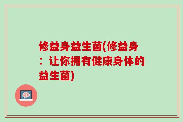 修益身益生菌(修益身：让你拥有健康身体的益生菌)