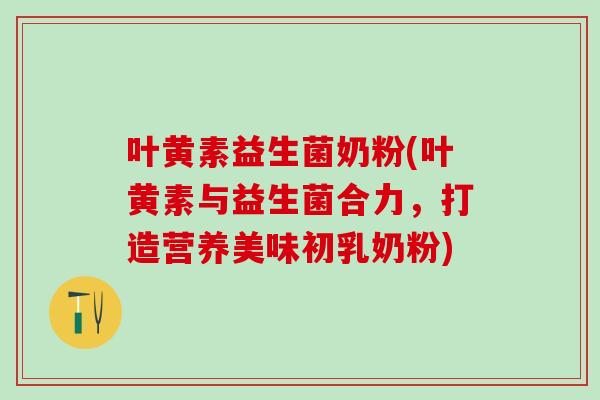 叶黄素益生菌奶粉(叶黄素与益生菌合力，打造营养美味初乳奶粉)