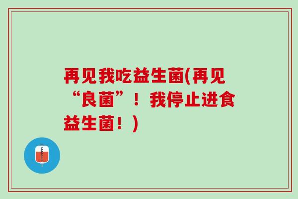 再见我吃益生菌(再见“良菌”！我停止进食益生菌！)