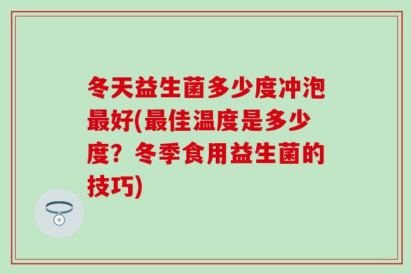 冬天益生菌多少度冲泡最好(最佳温度是多少度？冬季食用益生菌的技巧)