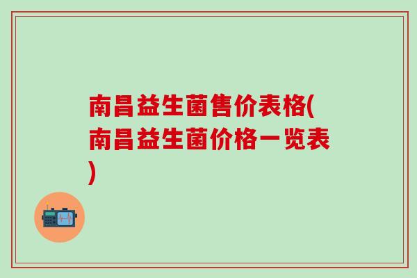 南昌益生菌售价表格(南昌益生菌价格一览表)