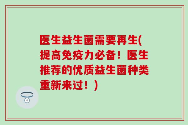 医生益生菌需要再生(提高免疫力必备！医生推荐的优质益生菌种类重新来过！)