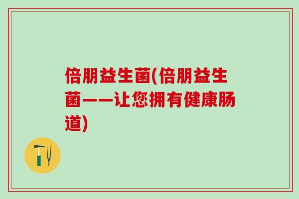 倍朋益生菌(倍朋益生菌——让您拥有健康肠道)