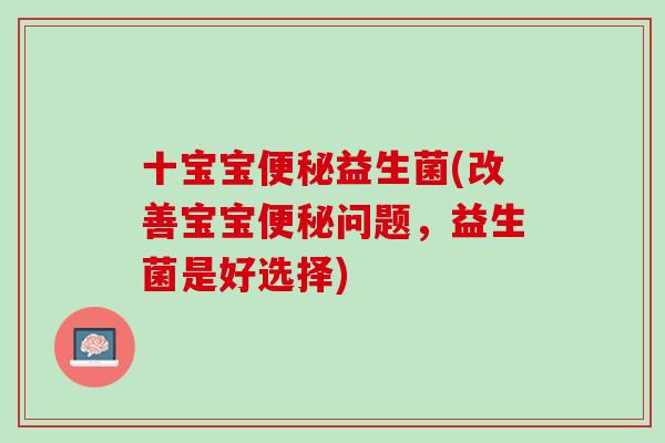 十宝宝便秘益生菌(改善宝宝便秘问题，益生菌是好选择)