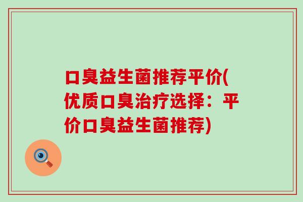 口臭益生菌推荐平价(优质口臭治疗选择：平价口臭益生菌推荐)
