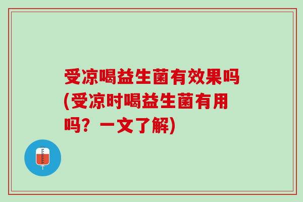 受凉喝益生菌有效果吗(受凉时喝益生菌有用吗？一文了解)