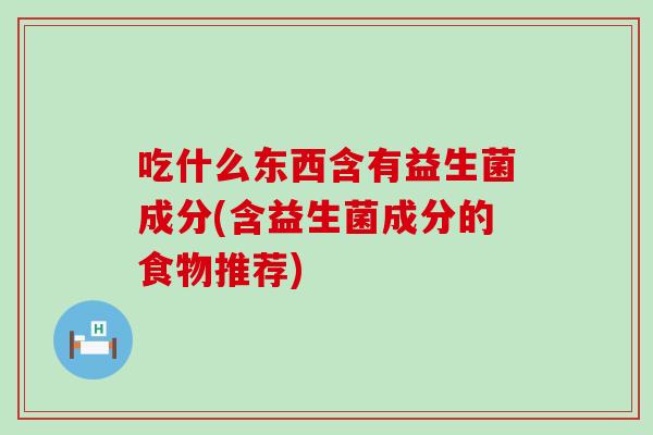 吃什么东西含有益生菌成分(含益生菌成分的食物推荐)