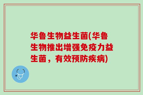 华鲁生物益生菌(华鲁生物推出增强免疫力益生菌，有效预防疾病)