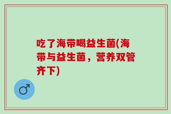 吃了海带喝益生菌(海带与益生菌，营养双管齐下)