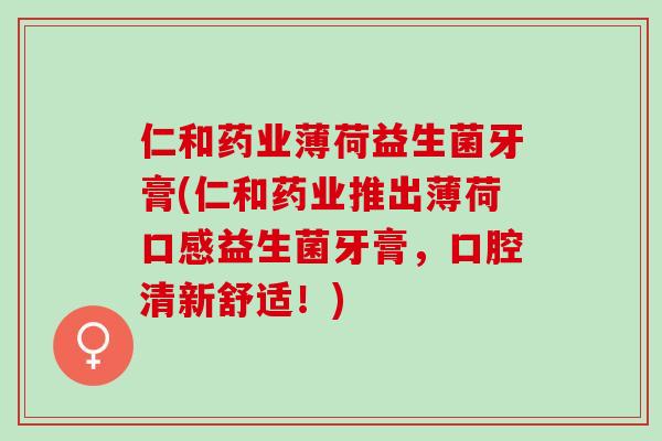 仁和药业薄荷益生菌牙膏(仁和药业推出薄荷口感益生菌牙膏，口腔清新舒适！)