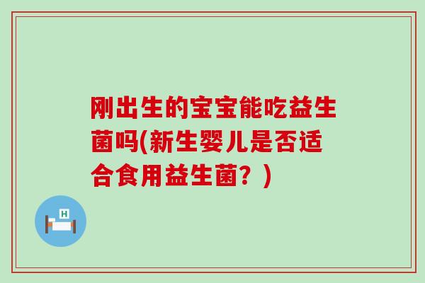 刚出生的宝宝能吃益生菌吗(新生婴儿是否适合食用益生菌？)