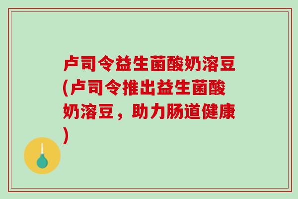 卢司令益生菌酸奶溶豆(卢司令推出益生菌酸奶溶豆，助力肠道健康)