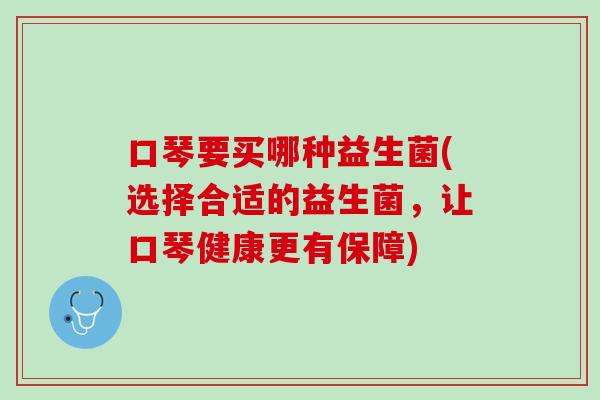 口琴要买哪种益生菌(选择合适的益生菌，让口琴健康更有保障)