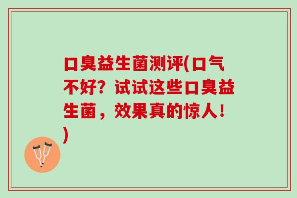 口臭益生菌测评(口气不好？试试这些口臭益生菌，效果真的惊人！)
